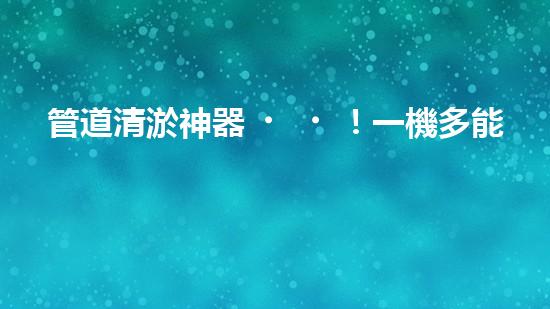 管道清淤神器！一機多能，輕松解決疏浚難題？